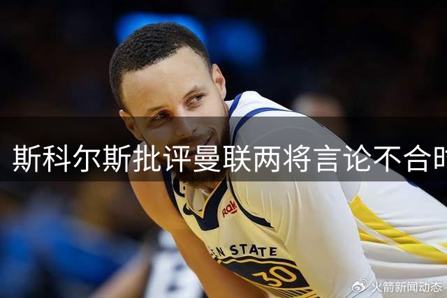 斯科尔斯批评曼联两将言论不合时宜 称暗指教练组备战不力