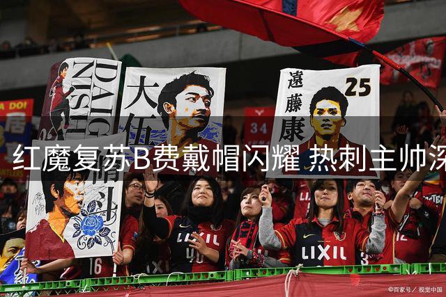 红魔复苏B费戴帽闪耀 热刺主帅深陷执教危机