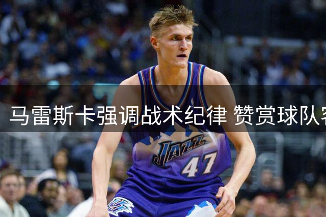 马雷斯卡强调战术纪律 赞赏球队客场大胜表现